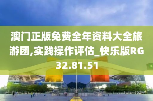 澳门正版免费全年资料大全旅游团,实践操作评估_快乐版RG32.81.51