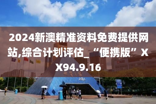2024新澳精准资料免费提供网站,综合计划评估_“便携版”XX94.9.16