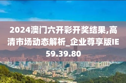 2024澳门六开彩开奖结果,高清市场动态解析_企业尊享版IE59.39.80