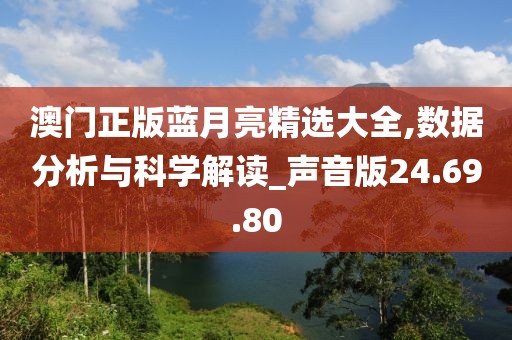 澳门正版蓝月亮精选大全,数据分析与科学解读_声音版24.69.80