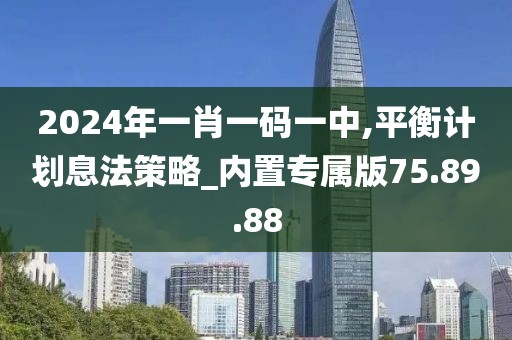 2024年一肖一码一中,平衡计划息法策略_内置专属版75.89.88