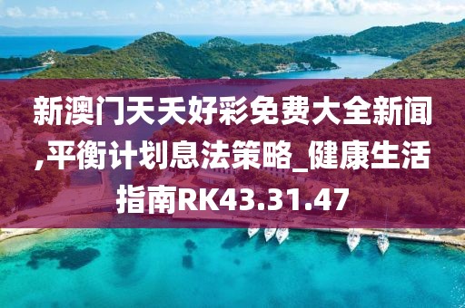 新澳门天夭好彩免费大全新闻,平衡计划息法策略_健康生活指南RK43.31.47