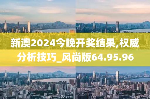 新澳2024今晚开奖结果,权威分析技巧_风尚版64.95.96