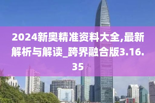2024新奥精准资料大全,最新解析与解读_跨界融合版3.16.35