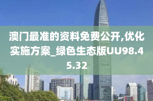 澳门最准的资料免费公开,优化实施方案_绿色生态版UU98.45.32