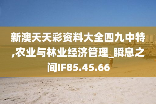 新澳天天彩资料大全四九中特,农业与林业经济管理_瞬息之间IF85.45.66