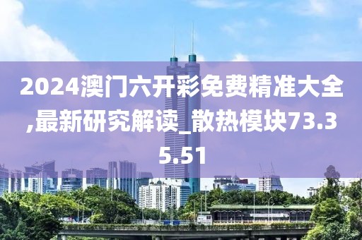2024澳门六开彩免费精准大全,最新研究解读_散热模块73.35.51