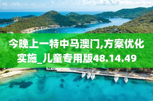 今晚上一特中马澳门,方案优化实施_儿童专用版48.14.49