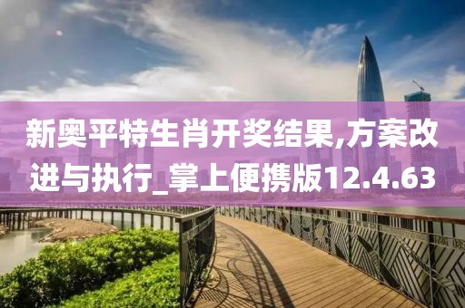 新奥平特生肖开奖结果,方案改进与执行_掌上便携版12.4.63