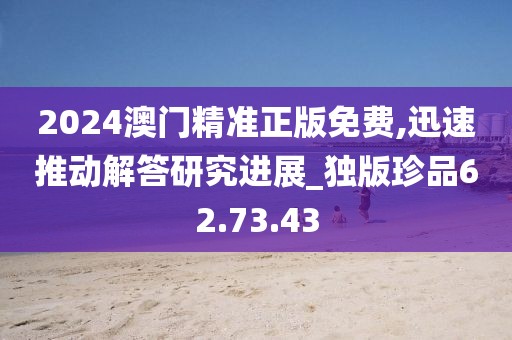 2024澳门精准正版免费,迅速推动解答研究进展_独版珍品62.73.43