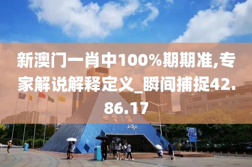 新澳门一肖中100%期期准,专家解说解释定义_瞬间捕捉42.86.17