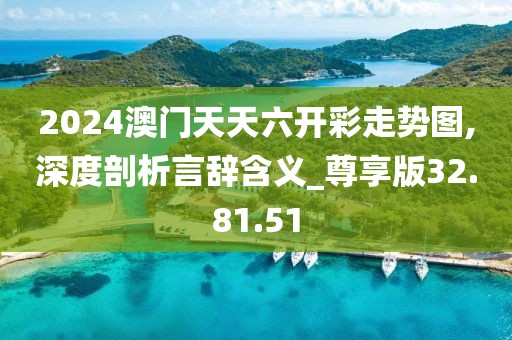 2024澳门天天六开彩走势图,深度剖析言辞含义_尊享版32.81.51