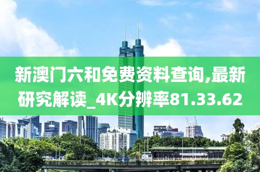 新澳门六和免费资料查询,最新研究解读_4K分辨率81.33.62