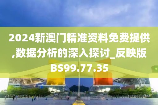 2024新澳门精准资料免费提供,数据分析的深入探讨_反映版BS99.77.35