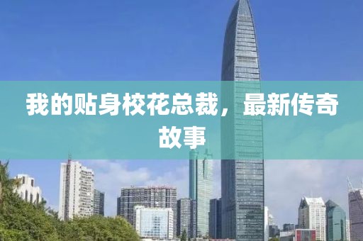 我的贴身校花总裁，最新传奇故事
