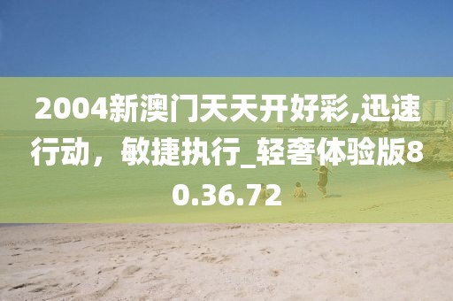 2004新澳门天天开好彩,迅速行动，敏捷执行_轻奢体验版80.36.72
