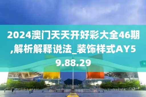 2024澳门天天开好彩大全46期,解析解释说法_装饰样式AY59.88.29