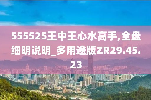 555525王中王心水高手,全盘细明说明_多用途版ZR29.45.23