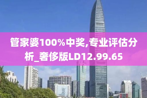管家婆100%中奖,专业评估分析_奢侈版LD12.99.65