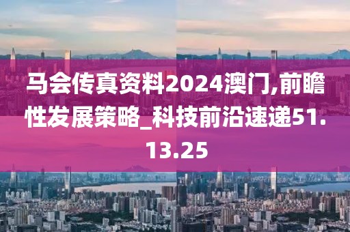 马会传真资料2024澳门,前瞻性发展策略_科技前沿速递51.13.25