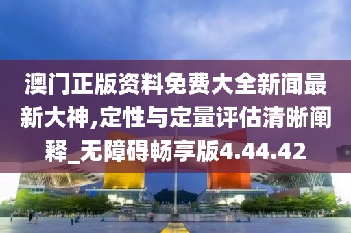澳门正版资料免费大全新闻最新大神,定性与定量评估清晰阐释_无障碍畅享版4.44.42