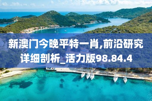 新澳门今晚平特一肖,前沿研究详细剖析_活力版98.84.4