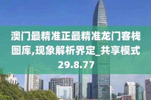 澳门最精准正最精准龙门客栈图库,现象解析界定_共享模式29.8.77