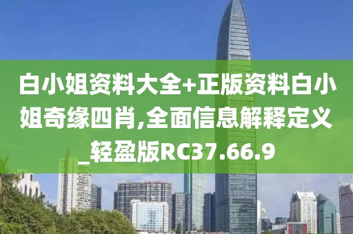 白小姐资料大全+正版资料白小姐奇缘四肖,全面信息解释定义_轻盈版RC37.66.9