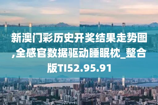 新澳门彩历史开奖结果走势图,全感官数据驱动睡眠枕_整合版TI52.95.91