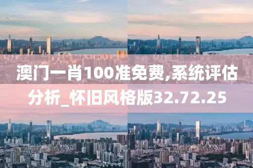 澳门一肖100准免费,系统评估分析_怀旧风格版32.72.25