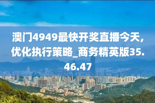 澳门4949最快开奖直播今天,优化执行策略_商务精英版35.46.47