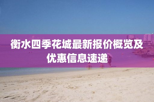衡水四季花城最新报价概览及优惠信息速递