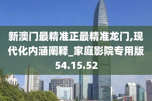 新澳门最精准正最精准龙门,现代化内涵阐释_家庭影院专用版54.15.52