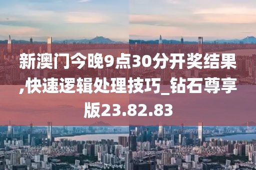 新澳门今晚9点30分开奖结果,快速逻辑处理技巧_钻石尊享版23.82.83
