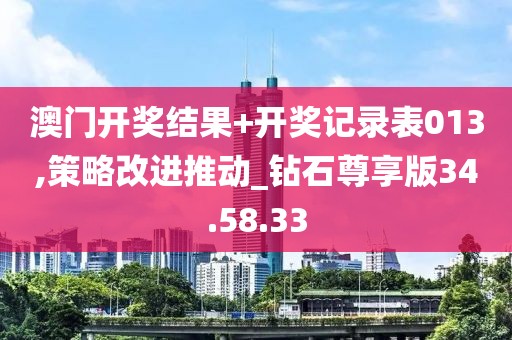 澳门开奖结果+开奖记录表013,策略改进推动_钻石尊享版34.58.33