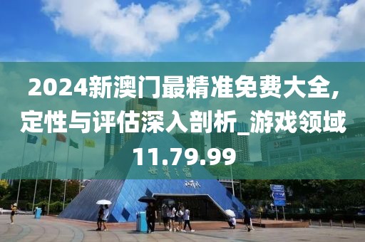 2024新澳门最精准免费大全,定性与评估深入剖析_游戏领域11.79.99