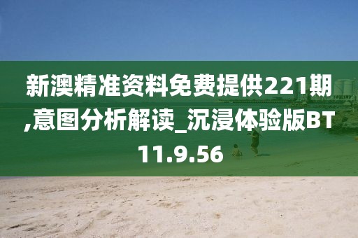 新澳精准资料免费提供221期,意图分析解读_沉浸体验版BT11.9.56
