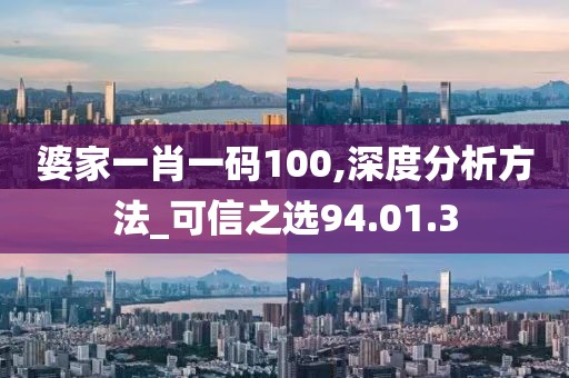 婆家一肖一码100,深度分析方法_可信之选94.01.3