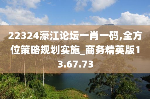 22324濠江论坛一肖一码,全方位策略规划实施_商务精英版13.67.73