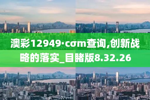 澳彩12949·cσm查询,创新战略的落实_目睹版8.32.26
