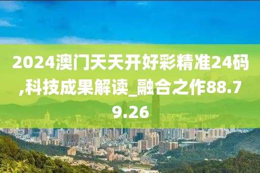 2024澳门天天开好彩精准24码,科技成果解读_融合之作88.79.26