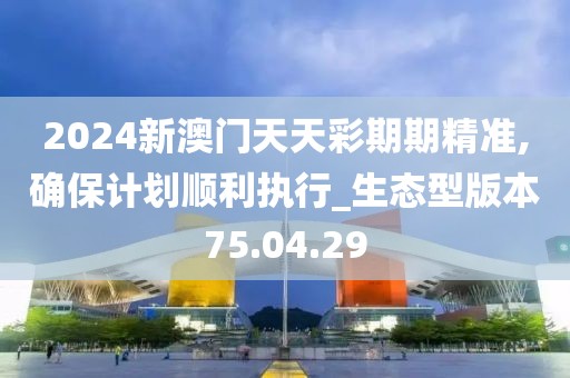 2024新澳门天天彩期期精准,确保计划顺利执行_生态型版本75.04.29