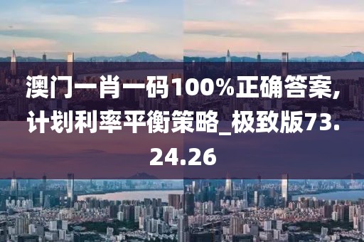 澳门一肖一码100%正确答案,计划利率平衡策略_极致版73.24.26