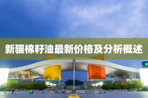 新疆棉籽油最新价格及分析概述