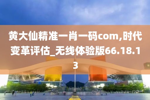 黄大仙精准一肖一码com,时代变革评估_无线体验版66.18.13