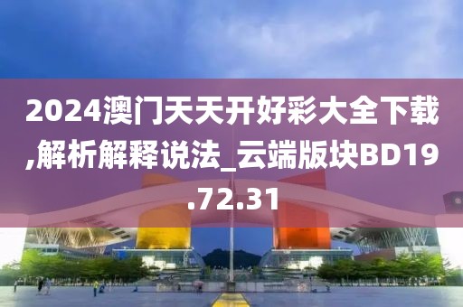2024澳门天天开好彩大全下载,解析解释说法_云端版块BD19.72.31