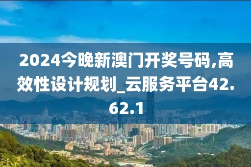 2024今晚新澳门开奖号码,高效性设计规划_云服务平台42.62.1