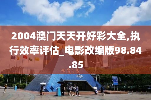 2004澳门天天开好彩大全,执行效率评估_电影改编版98.84.85