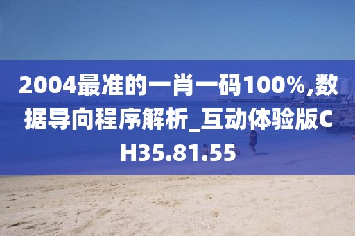 2004最准的一肖一码100%,数据导向程序解析_互动体验版CH35.81.55