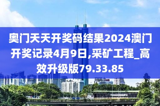 奥门天天开奖码结果2024澳门开奖记录4月9日,采矿工程_高效升级版79.33.85